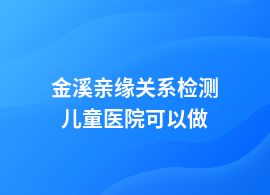 金溪親緣關系檢測人民醫院可以做嗎
